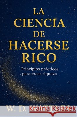 La Ciencia De Hacerse Rico: Principios Prácticos Para Crear Riquezas Ruiz, Napoleon, Wattles, W. D. 9798274163699 Independently Published