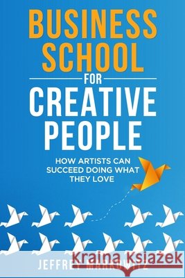 Business School for Creative People: How Artists Can Succeed Doing What They Love: How Artists Can Succeed Doing What They Love Markowitz, Jeffrey 9798274255547