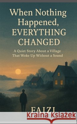 When Nothing Happened, Everything Changed: A Quiet Story About a Village That Woke Up Without a Sound Faizi, Faizi 9798274463058