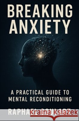 Breaking Anxiety: A Practical Guide to Mental Reconditioning Goulart, Raphael 9798274622998