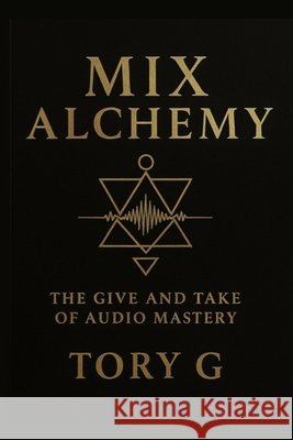 Mix Alchemy: The Give and Take of Audio Mastery Booth, Brian, G, Tory 9798274654715 Independently Published