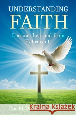 Understanding Faith: Lessons Learned from Hebrews 11 Onyemekeihia, Paul M. 9798274708272