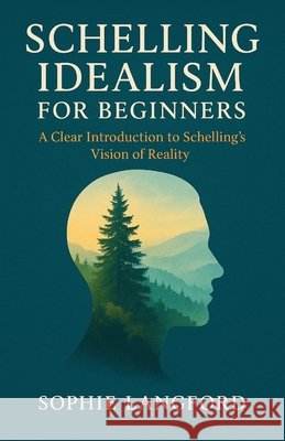 Schelling Idealismm for Beginners: A Clear Introduction to Schelling's Vision of Reality Langford, Sophie 9798275069853 Independently Published