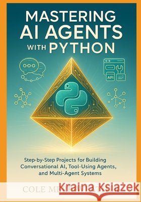Mastering AI Agents with Python: Step-by-Step Projects for Building Conversational AI, Tool-Using Agents, and Multi-Agent Systems Merriweather, Cole 9798275181180 Independently Published