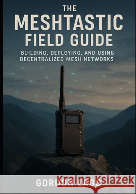 The Meshtastic Field Guide: Building, Deploying, and Using Decentralized Mesh Networks Lago, Gordon 9798275251654 Independently Published