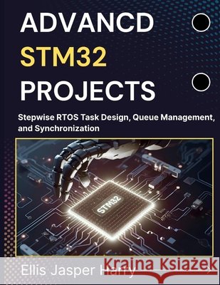Advanced Stm32 Projects: Stepwise RTOS Task Design, Queue Management, and Synchronization Harry, Ellis Jasper 9798275326758 Independently Published