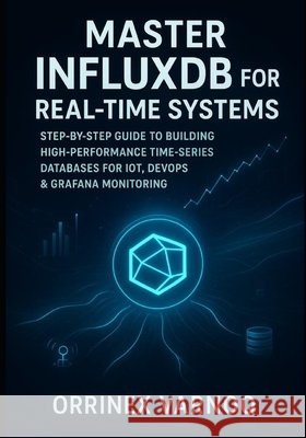 Master Influxdb for Real-Time Systems: Step-By-Step Guide to Building High-Performance Time-Series Databases for Iot, Devops & Grafana Monitoring Varnoq, Orrinex 9798275370584 Independently Published