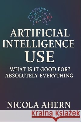 Atificial Intelligence Use: What is it good for? Absolutely everything! Ahern, Nicola 9798275386851 Independently Published