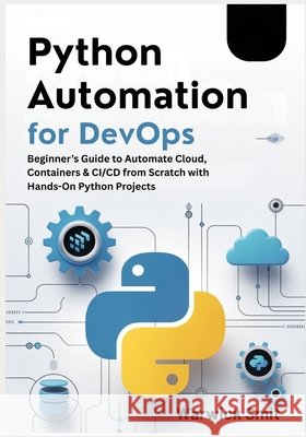 Python Automation for DevOps: Beginner's Guide to Automate Cloud, Containers & CI/CD from Scratch with Hands-On Python Projects Smit, Warwick 9798275464405 Independently Published