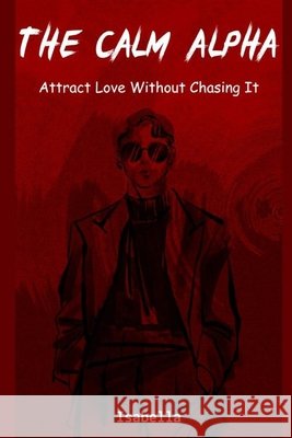 The Calm Alpha: Attract Love Without Chasing It Raval, Suresh, Ai, Isabella 9798275772739 Independently Published