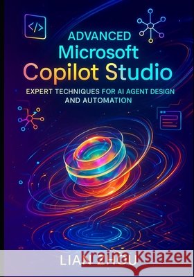 Advanced Microsoft Copilot Studio: Expert Techniques for AI Agent Design and Automation Zhou, Lian 9798275868708