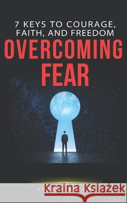 Overcoming Fear: 7 Keys to Courage, Faith, and Freedom Adeoye, Joseph 9798275939149