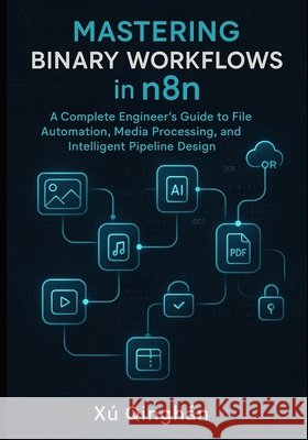 Mastering Binary Workflows in n8n: A Complete Engineer's Guide to File Automation, Media Processing, and Intelligent Pipeline Design Qinghan, Xu 9798276279626 Independently Published