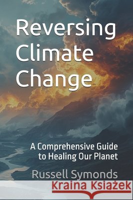 Reversing Climate Change: A Comprehensive Guide to Healing Our Planet Symonds, Russell 9798276384122
