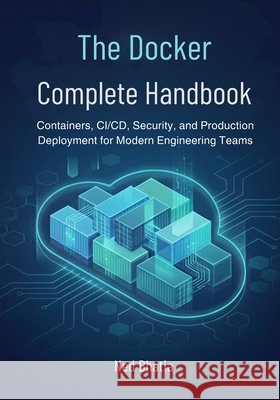 The Docker Complete Handbook: Containers, CI/CD, Security, and Production Deployment for Modern Engineering Teams Bhatia, Ned 9798276445984 Independently Published