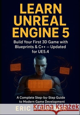 Learn Unreal Engine 5: Beginner's Guide to Game Development with Blueprints, C++, and Real-Time Graphics Cotner, Eric T. 9798276485072 Independently Published