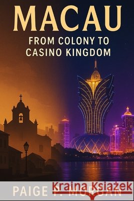 Macau: From Colony to Casino Kingdom: The Evolution of Asia's Gambling Powerhouse Morgan, Paige P. 9798276495194 Independently Published