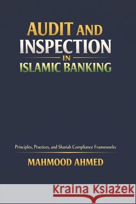 Audit and Inspection in Islamic Banking: Principles, Practices, and Shariah Compliance Frameworks Ahmed, Mahmood 9798276529950