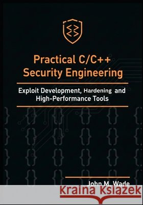 Practical C/C++ Security Engineering: Exploit Development, Hardening, and High-Performance Tools M. Wade, John 9798276771274 Independently Published