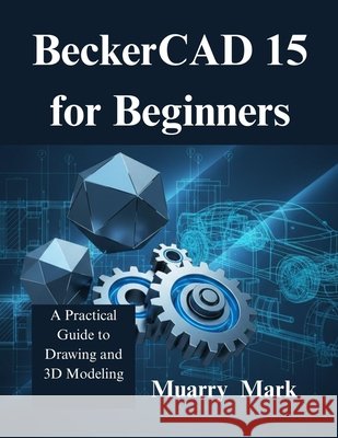 BeckerCAD 15 for Beginners: A Practical Guide to Drawing and 3D Modeling Mark, Muarry 9798276771465 Independently Published