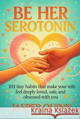 Be Her Serotonin: 101 Tiny Habits That Make Your Wife Feel Deeply Loved, Safe, and Obsessed With You Quinn, Jasper 9798276840406