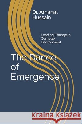 The Dance of Emergence: Leading Change in Complex Environment Hussain, Amanat 9798276934242
