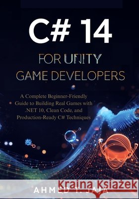 C# 14 for Unity Game Developers: A Complete Beginner-Friendly Guide to Building Real Games with .NET 10, Clean Code, and Production-Ready C# Technique T. Jaja, Ahmed 9798277145937 Independently Published