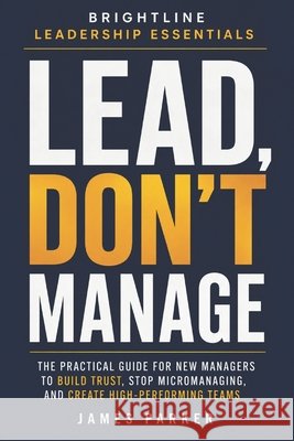 Lead, Don't Manage: How Real Leaders Create Trust, Safety, and Momentum Parker, James 9798277171240