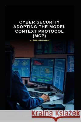 Cyber Security Adopting the Model Context Protocol (MCP) Hayward, Mark 9798277261019 Independently Published