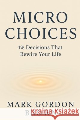 Micro Choices 1% Decisions That Rewire Your Life Brown, Mark, Brown, Mark Gordon 9798277278666 Independently Published