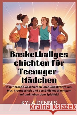 Basketballgeschich ten für Teenager-Mädchen: Inspirierende Geschichten über Selbstvertrauen, Mut, Freundschaft und persönliches Wachstum auf und neben Dennis, Kyla 9798277282632 Independently Published