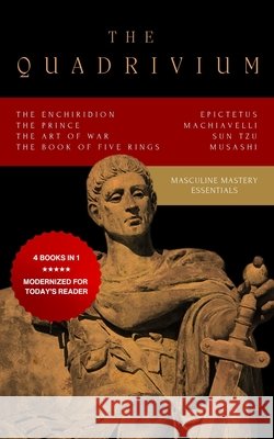 The Quadrivium (Four Pillars of Masculine Mastery): Includes The Enchiridion, The Prince, The Art of War, The Book of Five Rings Tzu, Sun, Miyamoto, Musashi, Epictetus 9798277362402 Independently Published