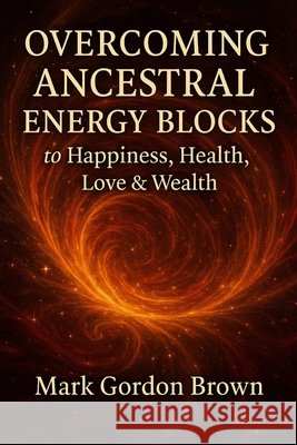 Overcoming Ancestral Energy Blocks to Happiness, Health, Love, and Wealth Brown, Mark, Brown, Mark Gordon 9798277394946 Independently Published