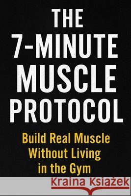 The 7-Minute Muscle Protocol: Build Real Muscle Without Living in the Gym ________________________________________ Dutta, Subham 9798277710241