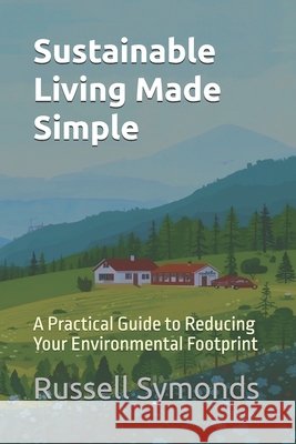 Sustainable Living Made Simple: A Practical Guide to Reducing Your Environmental Footprint Symonds, Russell 9798277732014