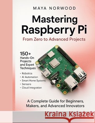 Mastering Raspberry Pi: From Zero to Advanced Projects Norwood, Maya 9798277757659 Independently Published