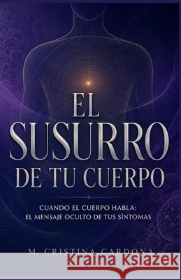 El Susurro De Tu Cuerpo: Guía viva para descifrar el lenguaje oculto de tus síntomas Gonzalez Palma, Dannny, Cardona Durango, Maria Cristina 9798277805732