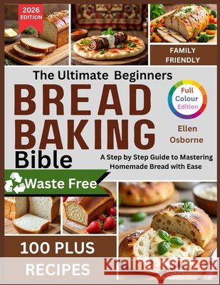 The Ultimate Beginners Bread Baking Bible: A Step-by-Step Guide to Mastering Homemade Bread with Ease Osborne, Ellen 9798277963333 Independently Published