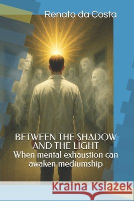 BETWEEN THE SHADOW AND THE LIGHT- When mental exhaustion can awaken mediumship Da Costa, Renato Nascimento 9798278047353