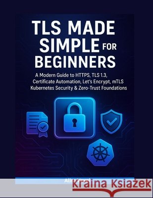 TLS Made Simple for Beginners: A Modern Guide to HTTPS, TLS 1.3, Certificate Automation, Let's Encrypt, mTLS, Kubernetes Security & Zero-Trust Foundat Vexel, Alira 9798278071686 Independently Published