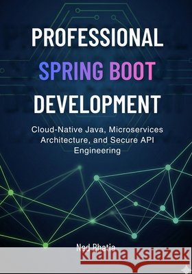 Professional Spring Boot Development: Cloud-Native Java, Microservices Architecture, and Secure API Engineering Bhatia, Ned 9798278089902 Independently Published