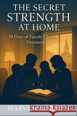The Secret Strength at Home: 30 Days of Family Charity Devotions McKenzie, Marvin 9798278260134