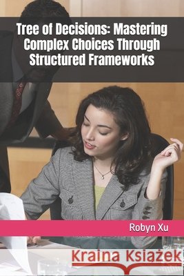 Tree of Decisions: Mastering Complex Choices Through Structured Frameworks Xu, Robyn 9798278318835