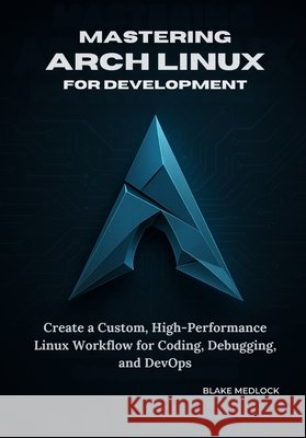 Mastering Arch Linux for Development: Create a Custom, High-Performance Linux Workflow for Coding, Debugging, and DevOps Medlock, Blake 9798278396611 Independently Published