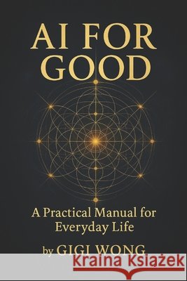 Ai For Good: A Practical Manual for Everyday Life Wong, Gigi 9798278544999