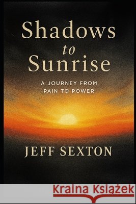 Shadows to Sunrise: A Journey from Pain to Power Sexton, Jeff 9798278553502