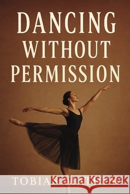 Dancing Without Permission: A Ballerina's Rise Through Love, Loss, and Self-Respect Mathew, Tobias 9798278655114