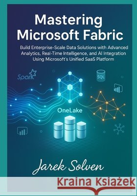 Mastering Microsoft Fabric: The Complete Practitioner's Guide to Modern Data Platform Engineering: Build Enterprise-Scale Data Solutions with Advanced Solven, Jarek 9798278709664 Independently Published
