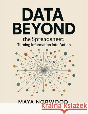 Data Beyond the Spreadsheet: Turning Information into Action Norwood, Maya 9798278816386 Independently Published
