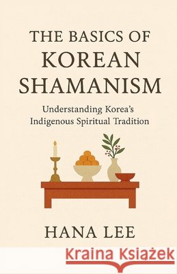 The Basics of Korean Shamanism: Understanding Korea's Indigenous Spiritual Tradition Lee, Hana 9798278844983
